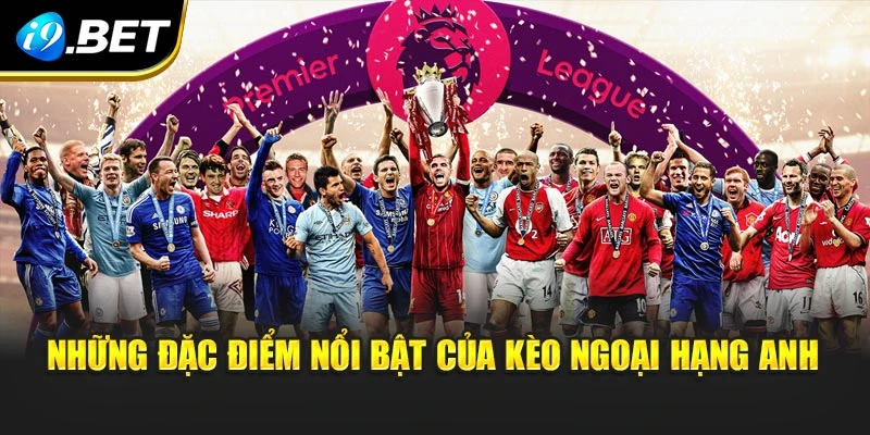 Những đặc điểm nổi bật của kèo Ngoại Hạng Anh