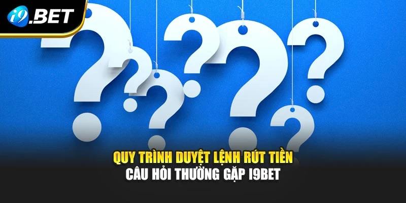 Quy trình duyệt lệnh rút tiền - Câu hỏi thường gặp I9BET