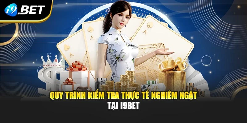 Quy trình kiểm tra thực tế nghiêm ngặt tại I9BET